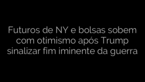 ​Futuros de NY e bolsas sobem com otimismo após Trump sinalizar fim iminente da guerra 